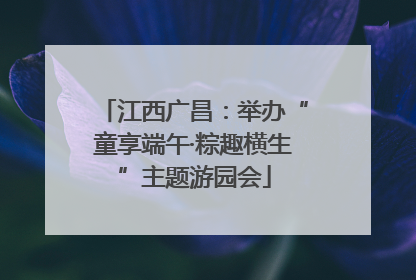 江西广昌：举办“童享端午·粽趣横生”主题游园会